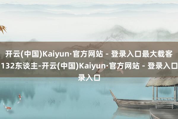 开云(中国)Kaiyun·官方网站 - 登录入口最大载客132东谈主-开云(中国)Kaiyun·官方网站 - 登录入口
