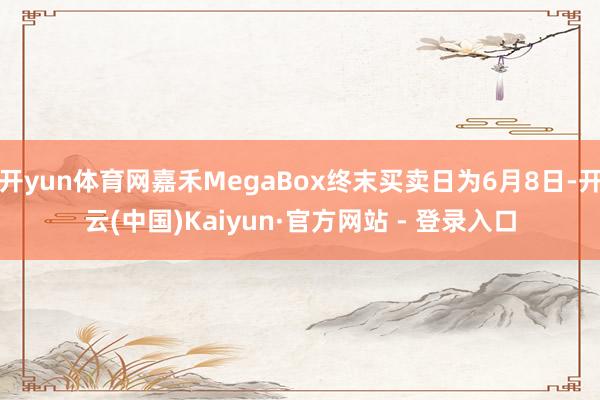开yun体育网嘉禾MegaBox终末买卖日为6月8日-开云(中国)Kaiyun·官方网站 - 登录入口