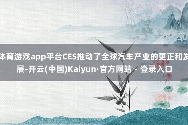 体育游戏app平台CES推动了全球汽车产业的更正和发展-开云(中国)Kaiyun·官方网站 - 登录入口