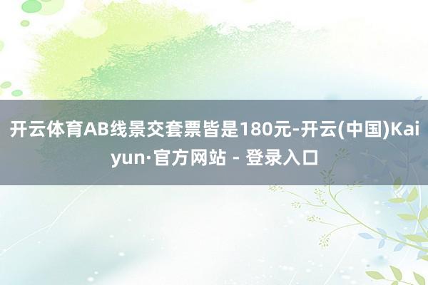 开云体育AB线景交套票皆是180元-开云(中国)Kaiyun·官方网站 - 登录入口