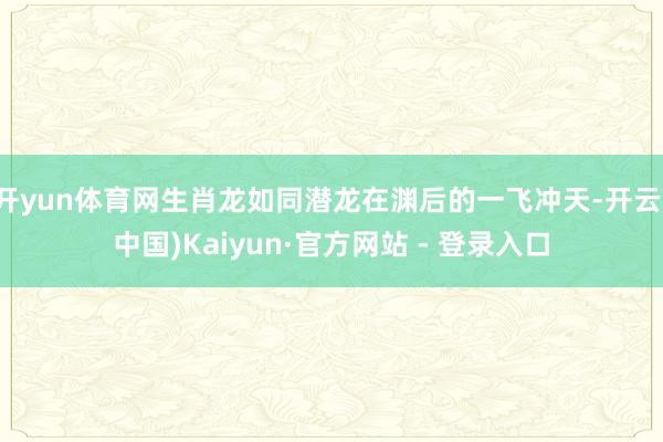 开yun体育网生肖龙如同潜龙在渊后的一飞冲天-开云(中国)Kaiyun·官方网站 - 登录入口