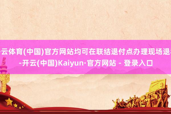 开云体育(中国)官方网站均可在联结退付点办理现场退税-开云(中国)Kaiyun·官方网站 - 登录入口