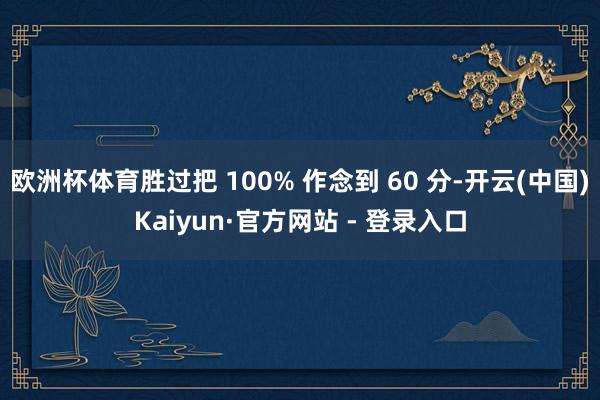 欧洲杯体育胜过把 100% 作念到 60 分-开云(中国)Kaiyun·官方网站 - 登录入口
