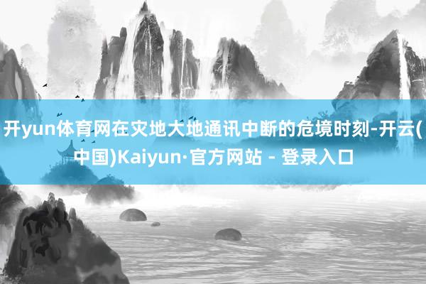 开yun体育网　　在灾地大地通讯中断的危境时刻-开云(中国)Kaiyun·官方网站 - 登录入口
