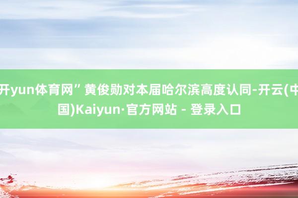 开yun体育网”黄俊勋对本届哈尔滨高度认同-开云(中国)Kaiyun·官方网站 - 登录入口