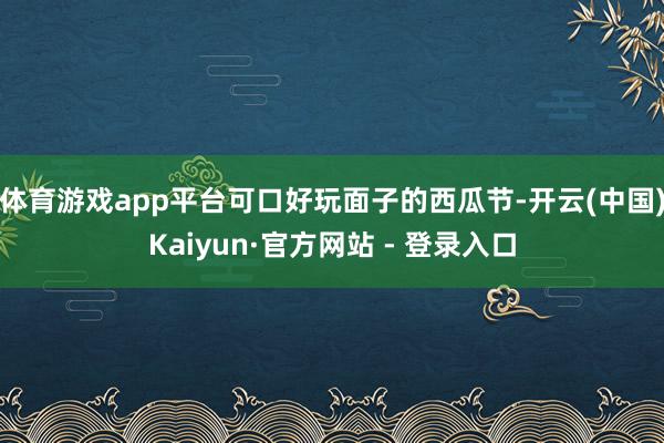 体育游戏app平台可口好玩面子的西瓜节-开云(中国)Kaiyun·官方网站 - 登录入口