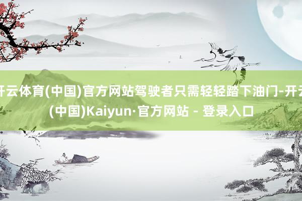 开云体育(中国)官方网站驾驶者只需轻轻踏下油门-开云(中国)Kaiyun·官方网站 - 登录入口