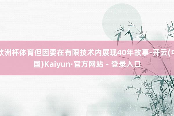欧洲杯体育但因要在有限技术内展现40年故事-开云(中国)Kaiyun·官方网站 - 登录入口