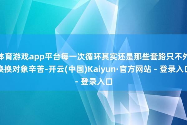 体育游戏app平台每一次循环其实还是那些套路只不外换换对象辛苦-开云(中国)Kaiyun·官方网站 - 登录入口