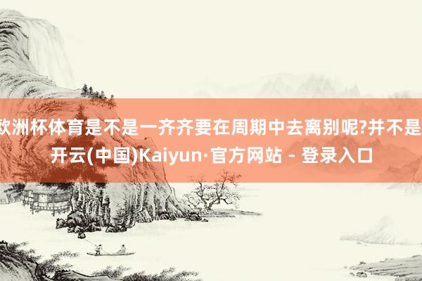 欧洲杯体育是不是一齐齐要在周期中去离别呢?并不是-开云(中国)Kaiyun·官方网站 - 登录入口