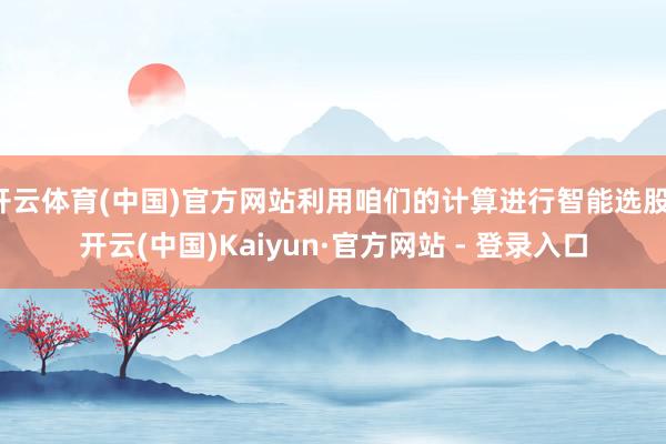 开云体育(中国)官方网站利用咱们的计算进行智能选股-开云(中国)Kaiyun·官方网站 - 登录入口