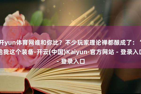 开yun体育网谁和你比？不少玩家理论禅都酿成了：“给我这个装备-开云(中国)Kaiyun·官方网站 - 登录入口