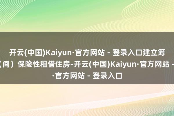 开云(中国)Kaiyun·官方网站 - 登录入口建立筹措7万套（间）保险性租借住房-开云(中国)Kaiyun·官方网站 - 登录入口