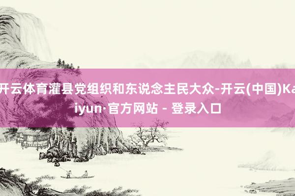 开云体育灌县党组织和东说念主民大众-开云(中国)Kaiyun·官方网站 - 登录入口