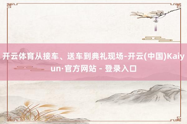 开云体育从接车、送车到典礼现场-开云(中国)Kaiyun·官方网站 - 登录入口