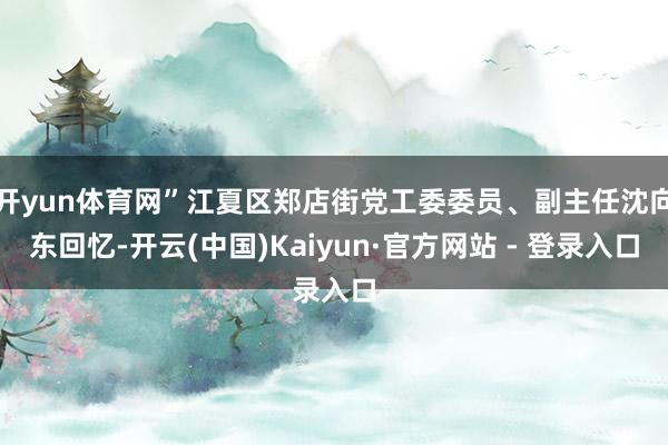 开yun体育网”江夏区郑店街党工委委员、副主任沈向东回忆-开云(中国)Kaiyun·官方网站 - 登录入口