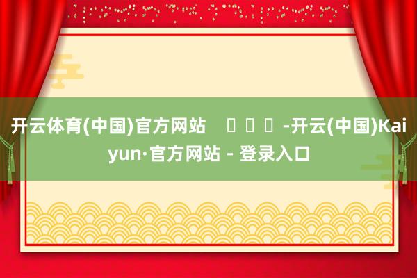 开云体育(中国)官方网站    			-开云(中国)Kaiyun·官方网站 - 登录入口