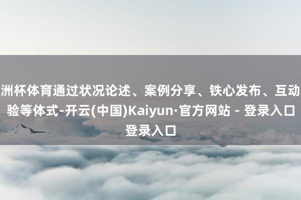 欧洲杯体育通过状况论述、案例分享、铁心发布、互动体验等体式-开云(中国)Kaiyun·官方网站 - 登录入口