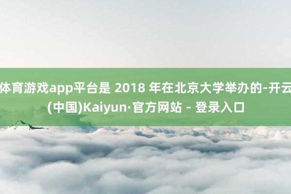 体育游戏app平台是 2018 年在北京大学举办的-开云(中国)Kaiyun·官方网站 - 登录入口