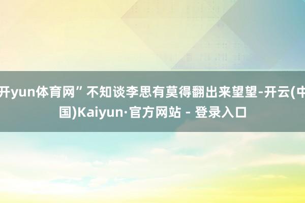 开yun体育网”不知谈李思有莫得翻出来望望-开云(中国)Kaiyun·官方网站 - 登录入口