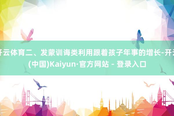 开云体育二、发蒙训诲类利用跟着孩子年事的增长-开云(中国)Kaiyun·官方网站 - 登录入口