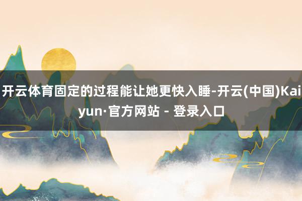 开云体育固定的过程能让她更快入睡-开云(中国)Kaiyun·官方网站 - 登录入口