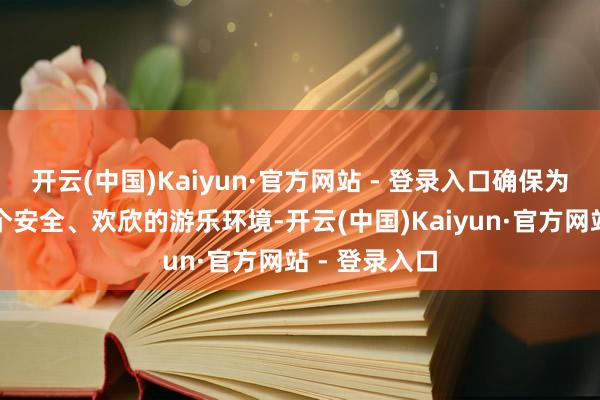 开云(中国)Kaiyun·官方网站 - 登录入口确保为主顾提供一个安全、欢欣的游乐环境-开云(中国)Kaiyun·官方网站 - 登录入口