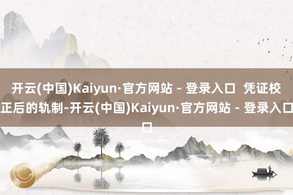 开云(中国)Kaiyun·官方网站 - 登录入口  凭证校正后的轨制-开云(中国)Kaiyun·官方网站 - 登录入口