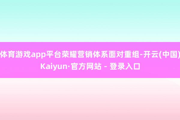 体育游戏app平台荣耀营销体系面对重组-开云(中国)Kaiyun·官方网站 - 登录入口