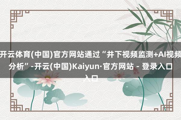 开云体育(中国)官方网站通过“井下视频监测+AI视频分析”-开云(中国)Kaiyun·官方网站 - 登录入口