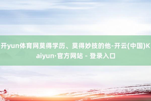 开yun体育网莫得学历、莫得妙技的他-开云(中国)Kaiyun·官方网站 - 登录入口
