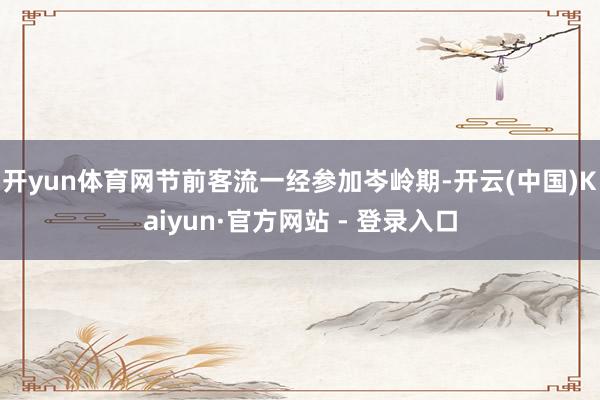 开yun体育网节前客流一经参加岑岭期-开云(中国)Kaiyun·官方网站 - 登录入口