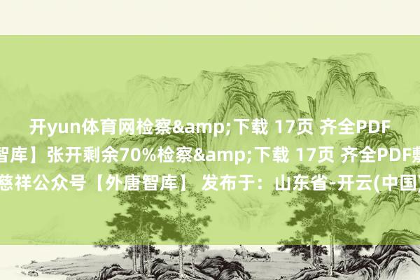 开yun体育网检察&下载 17页 齐全PDF敷陈：慈祥公众号【外唐智库】张开剩余70%检察&下载 17页 齐全PDF敷陈：慈祥公众号【外唐智库】 发布于：山东省-开云(中国)Kaiyun·官方网站 - 登录入口
