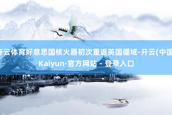 开云体育好意思国核火器初次重返英国疆域-开云(中国)Kaiyun·官方网站 - 登录入口