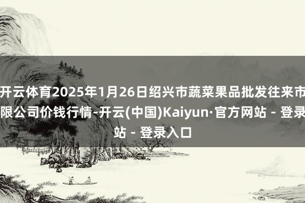 开云体育2025年1月26日绍兴市蔬菜果品批发往来市集有限公司价钱行情-开云(中国)Kaiyun·官方网站 - 登录入口