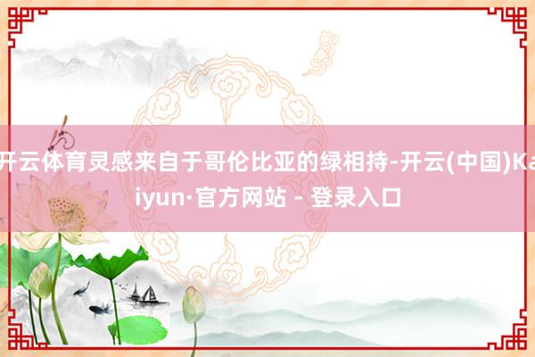 开云体育灵感来自于哥伦比亚的绿相持-开云(中国)Kaiyun·官方网站 - 登录入口