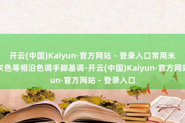 开云(中国)Kaiyun·官方网站 - 登录入口常用米色、棕色、灰色等相沿色调手脚基调-开云(中国)Kaiyun·官方网站 - 登录入口
