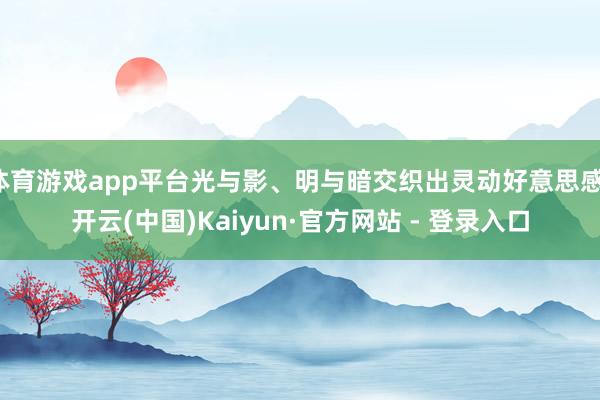 体育游戏app平台光与影、明与暗交织出灵动好意思感-开云(中国)Kaiyun·官方网站 - 登录入口