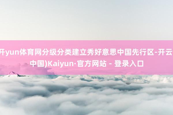 开yun体育网分级分类建立秀好意思中国先行区-开云(中国)Kaiyun·官方网站 - 登录入口