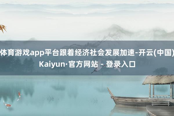 体育游戏app平台跟着经济社会发展加速-开云(中国)Kaiyun·官方网站 - 登录入口