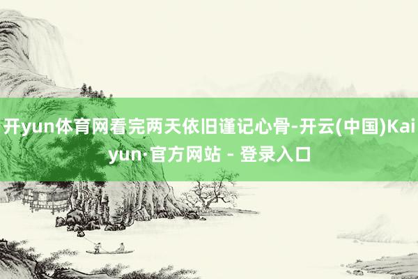 开yun体育网看完两天依旧谨记心骨-开云(中国)Kaiyun·官方网站 - 登录入口