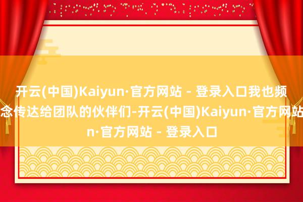 开云(中国)Kaiyun·官方网站 - 登录入口我也频繁将这个理念传达给团队的伙伴们-开云(中国)Kaiyun·官方网站 - 登录入口