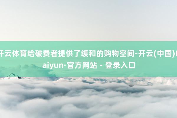 开云体育给破费者提供了缓和的购物空间-开云(中国)Kaiyun·官方网站 - 登录入口