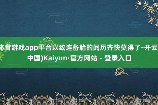 体育游戏app平台以致连备胎的阅历齐快莫得了-开云(中国)Kaiyun·官方网站 - 登录入口
