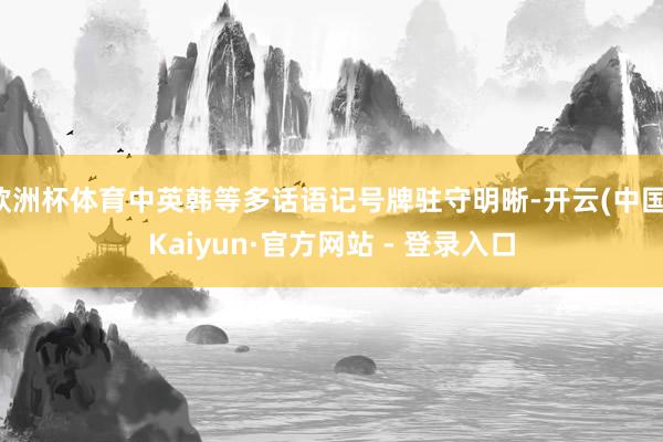 欧洲杯体育中英韩等多话语记号牌驻守明晰-开云(中国)Kaiyun·官方网站 - 登录入口