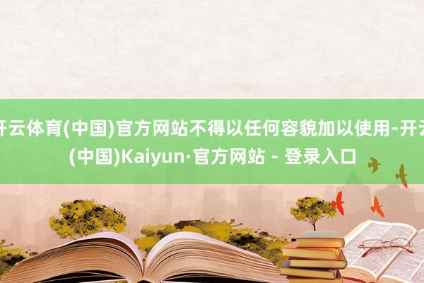开云体育(中国)官方网站不得以任何容貌加以使用-开云(中国)Kaiyun·官方网站 - 登录入口