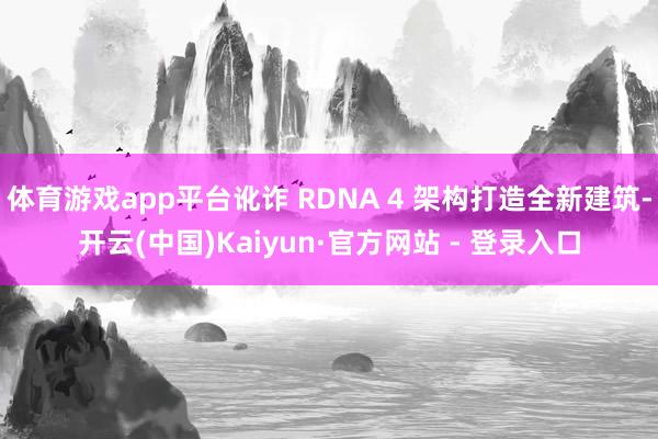 体育游戏app平台讹诈 RDNA 4 架构打造全新建筑-开云(中国)Kaiyun·官方网站 - 登录入口