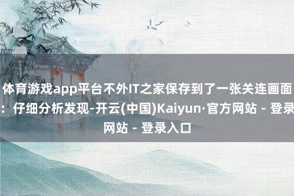 体育游戏app平台不外IT之家保存到了一张关连画面截图：仔细分析发现-开云(中国)Kaiyun·官方网站 - 登录入口