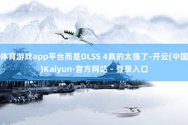 体育游戏app平台而是DLSS 4真的太强了-开云(中国)Kaiyun·官方网站 - 登录入口