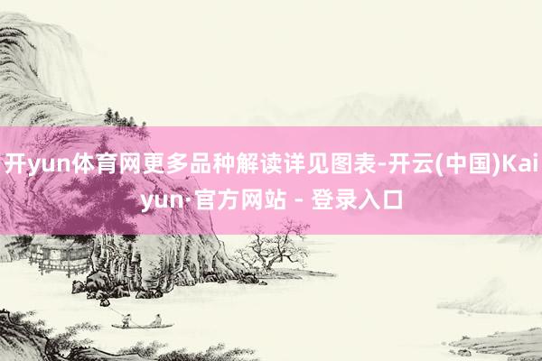 开yun体育网更多品种解读详见图表-开云(中国)Kaiyun·官方网站 - 登录入口